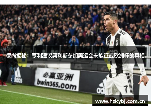 德尚揭秘:亨利建议奥利斯参加奥运会未能征战欧洲杯的真相