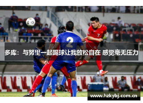 多库：与努里一起踢球让我放松自在 感觉毫无压力