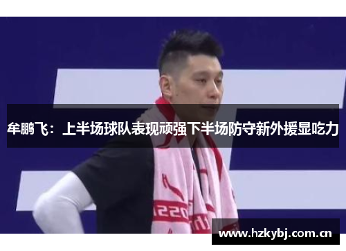 牟鹏飞:上半场球队表现顽强下半场防守新外援显吃力