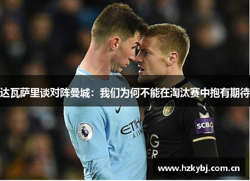 达瓦萨里谈对阵曼城:我们为何不能在淘汰赛中抱有期待
