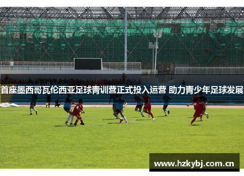 首座墨西哥瓦伦西亚足球青训营正式投入运营 助力青少年足球发展