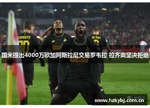 国米提出4000万欧加阿斯拉尼交易罗韦拉 拉齐奥坚决拒绝