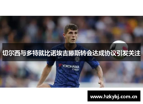 切尔西与多特就比诺埃吉滕斯转会达成协议引发关注