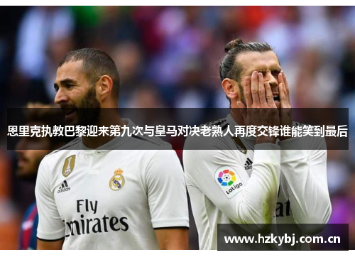恩里克执教巴黎迎来第九次与皇马对决老熟人再度交锋谁能笑到最后