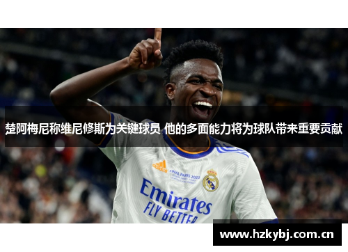 楚阿梅尼称维尼修斯为关键球员 他的多面能力将为球队带来重要贡献