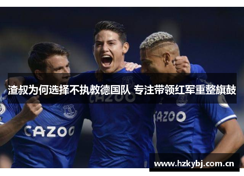 渣叔为何选择不执教德国队 专注带领红军重整旗鼓